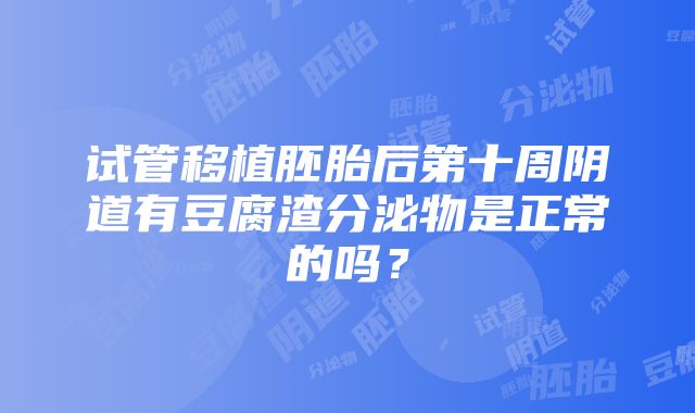 试管移植胚胎后第十周阴道有豆腐渣分泌物是正常的吗？