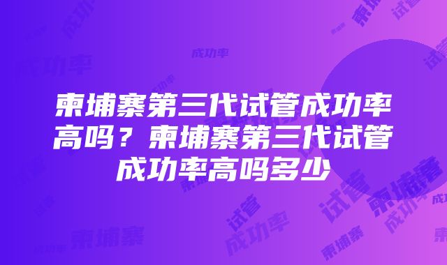 柬埔寨第三代试管成功率高吗？柬埔寨第三代试管成功率高吗多少