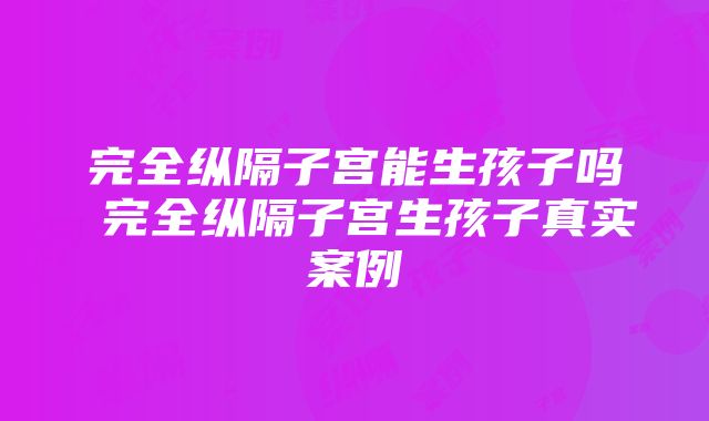 完全纵隔子宫能生孩子吗 完全纵隔子宫生孩子真实案例