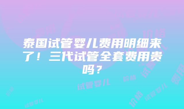 泰国试管婴儿费用明细来了！三代试管全套费用贵吗？