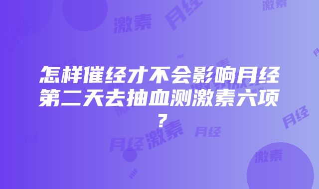 怎样催经才不会影响月经第二天去抽血测激素六项？