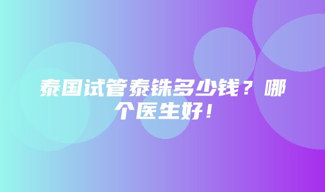 泰国试管泰铢多少钱？哪个医生好！