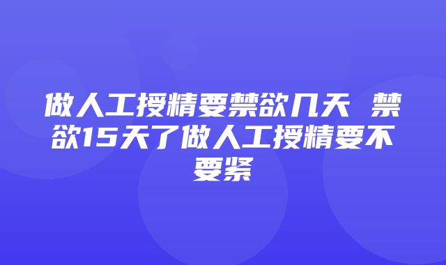 做人工授精要禁欲几天 禁欲15天了做人工授精要不要紧