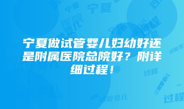 宁夏做试管婴儿妇幼好还是附属医院总院好？附详细过程！