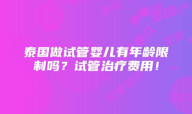 泰国做试管婴儿有年龄限制吗？试管治疗费用！