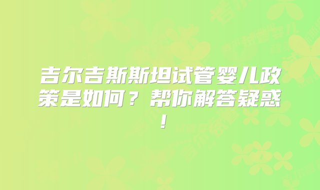 吉尔吉斯斯坦试管婴儿政策是如何？帮你解答疑惑！