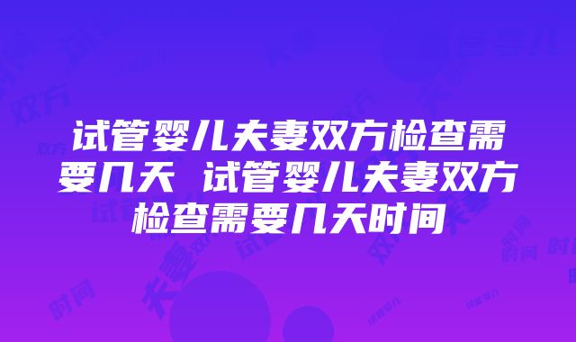 试管婴儿夫妻双方检查需要几天 试管婴儿夫妻双方检查需要几天时间