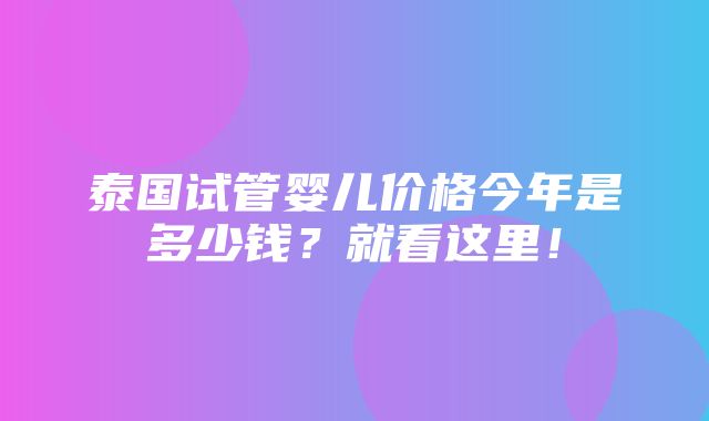 泰国试管婴儿价格今年是多少钱？就看这里！