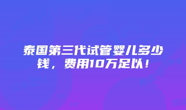 泰国第三代试管婴儿多少钱，费用10万足以！