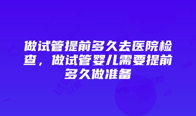 做试管提前多久去医院检查，做试管婴儿需要提前多久做准备