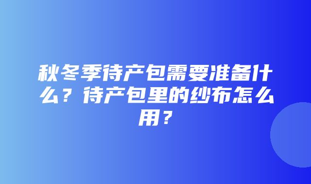 秋冬季待产包需要准备什么？待产包里的纱布怎么用？