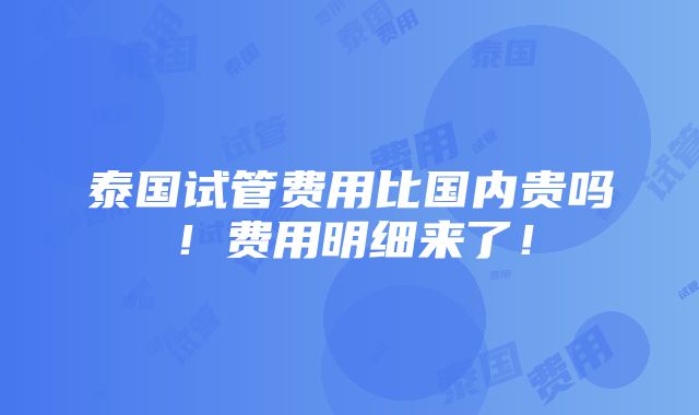 泰国试管费用比国内贵吗！费用明细来了！