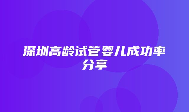 深圳高龄试管婴儿成功率分享