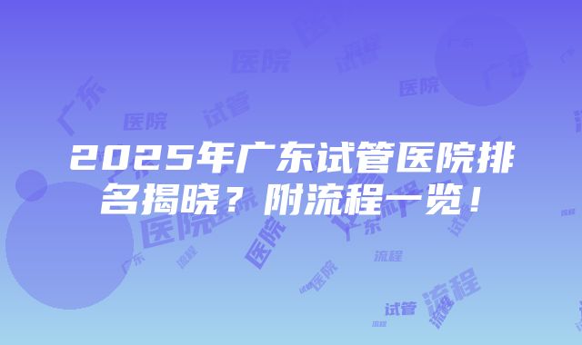 2025年广东试管医院排名揭晓？附流程一览！