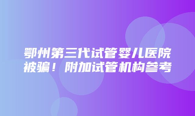 鄂州第三代试管婴儿医院被骗！附加试管机构参考