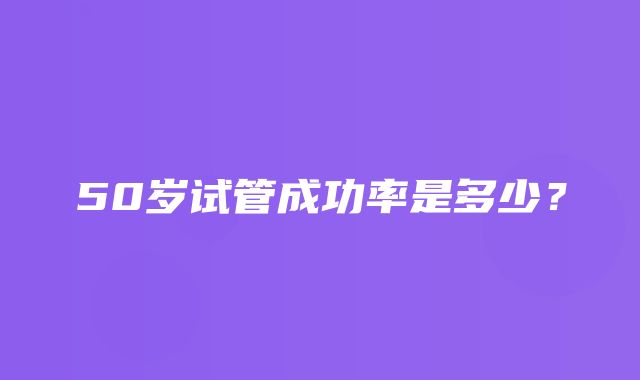 50岁试管成功率是多少？