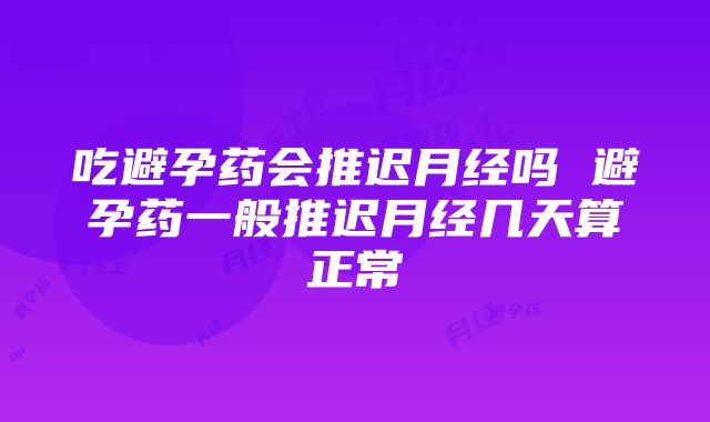 吃避孕药会推迟月经吗 避孕药一般推迟月经几天算正常