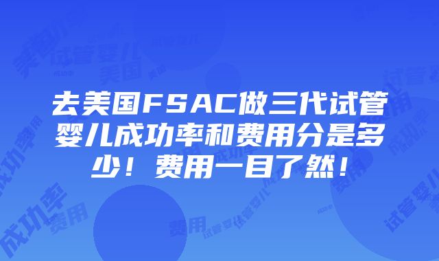 去美国FSAC做三代试管婴儿成功率和费用分是多少！费用一目了然！