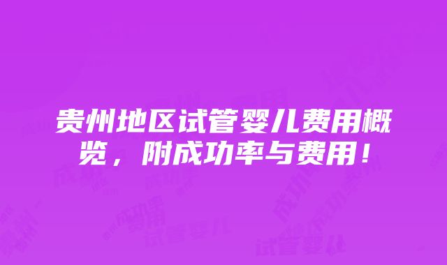 贵州地区试管婴儿费用概览，附成功率与费用！