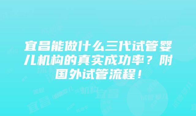 宜昌能做什么三代试管婴儿机构的真实成功率？附国外试管流程！