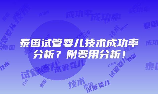 泰国试管婴儿技术成功率分析？附费用分析！