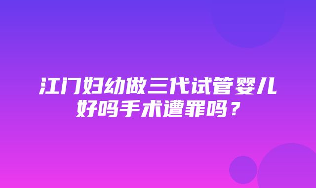 江门妇幼做三代试管婴儿好吗手术遭罪吗？