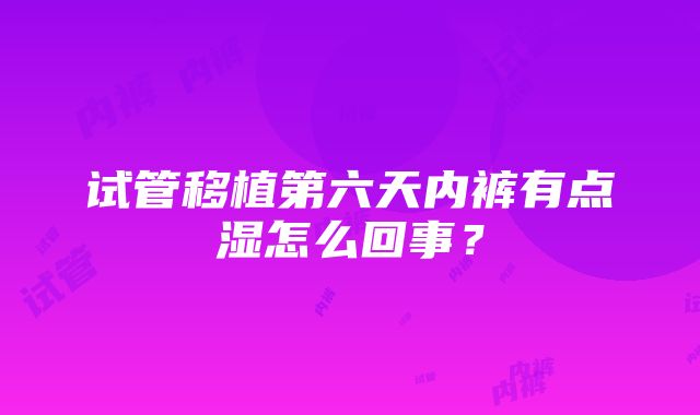 试管移植第六天内裤有点湿怎么回事？