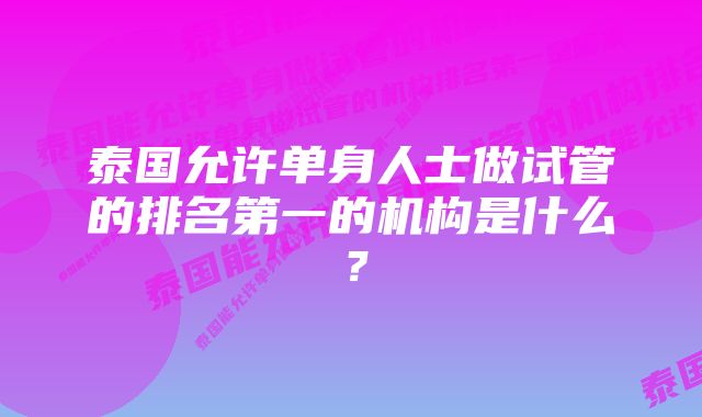 泰国允许单身人士做试管的排名第一的机构是什么？