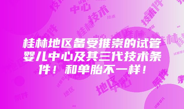 桂林地区备受推崇的试管婴儿中心及其三代技术条件！和单胎不一样！