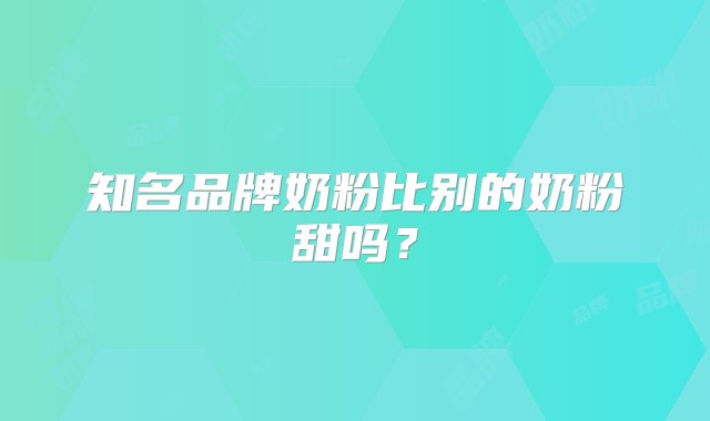 知名品牌奶粉比别的奶粉甜吗？