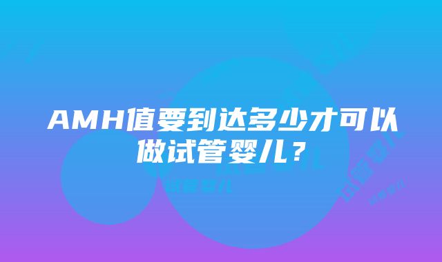 AMH值要到达多少才可以做试管婴儿？