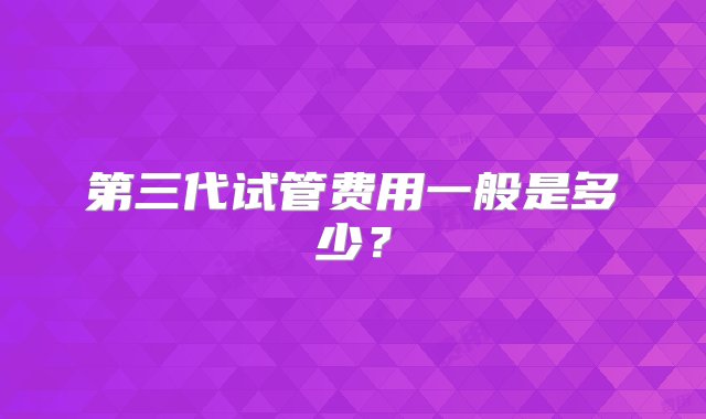 第三代试管费用一般是多少？