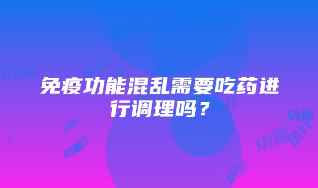 免疫功能混乱需要吃药进行调理吗？