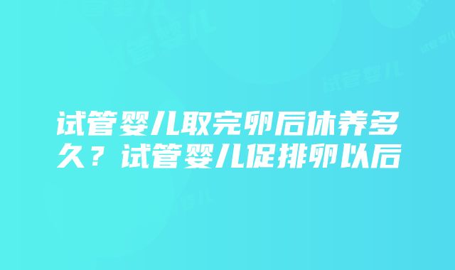 试管婴儿取完卵后休养多久？试管婴儿促排卵以后