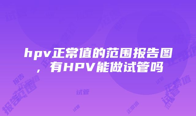 hpv正常值的范围报告图，有HPV能做试管吗