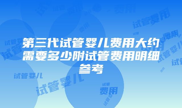 第三代试管婴儿费用大约需要多少附试管费用明细参考