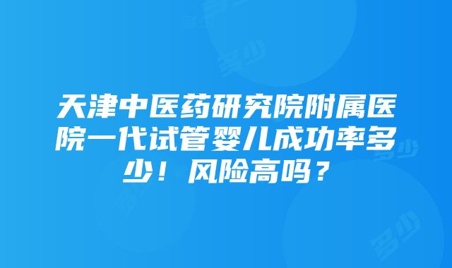 天津中医药研究院附属医院一代试管婴儿成功率多少！风险高吗？