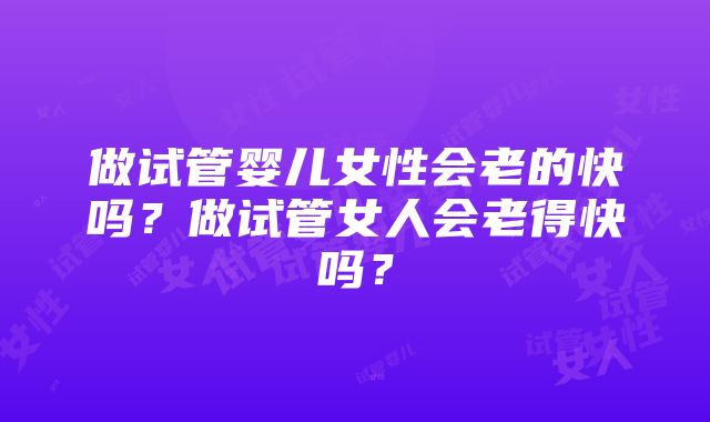 做试管婴儿女性会老的快吗？做试管女人会老得快吗？