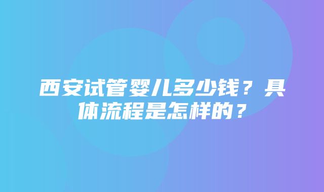 西安试管婴儿多少钱？具体流程是怎样的？