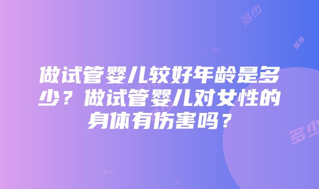 做试管婴儿较好年龄是多少？做试管婴儿对女性的身体有伤害吗？