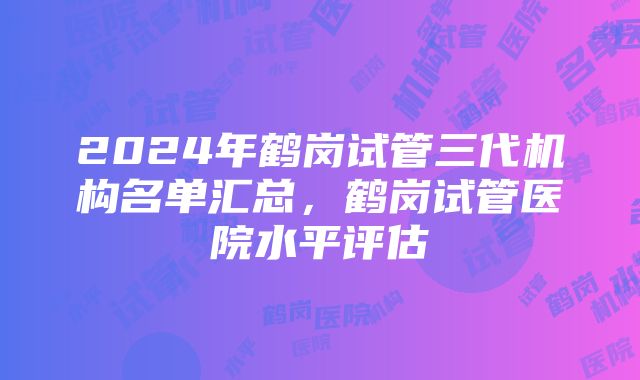 2024年鹤岗试管三代机构名单汇总，鹤岗试管医院水平评估