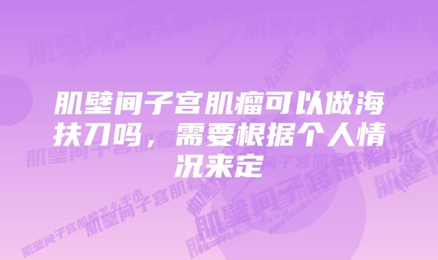 肌壁间子宫肌瘤可以做海扶刀吗，需要根据个人情况来定