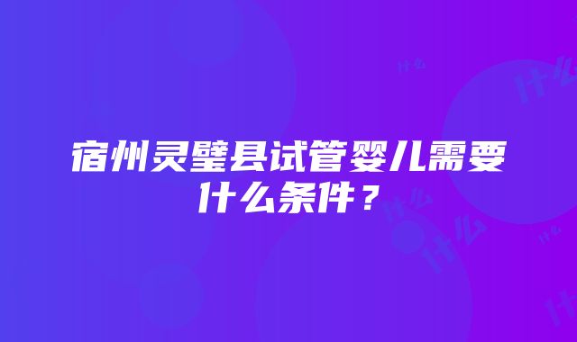 宿州灵璧县试管婴儿需要什么条件？