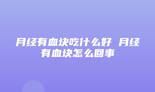 月经有血块吃什么好 月经有血块怎么回事