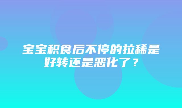 宝宝积食后不停的拉稀是好转还是恶化了？