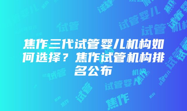 焦作三代试管婴儿机构如何选择？焦作试管机构排名公布