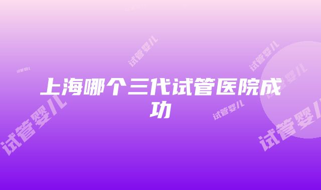 上海哪个三代试管医院成功