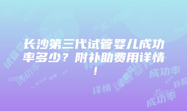 长沙第三代试管婴儿成功率多少？附补助费用详情！