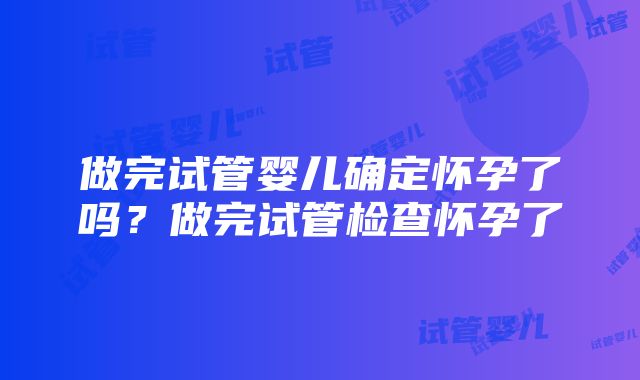 做完试管婴儿确定怀孕了吗？做完试管检查怀孕了