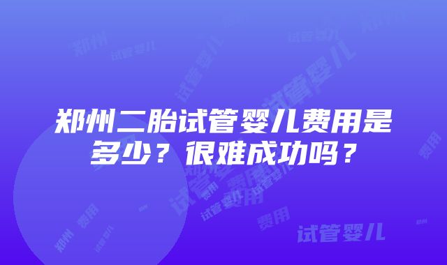 郑州二胎试管婴儿费用是多少？很难成功吗？